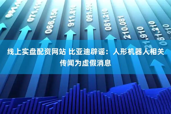 线上实盘配资网站 比亚迪辟谣：人形机器人相关传闻为虚假消息