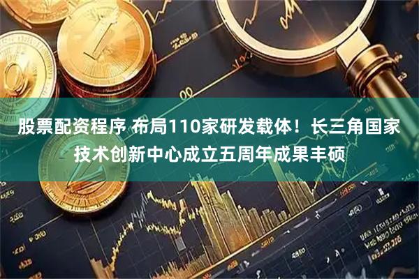 股票配资程序 布局110家研发载体！长三角国家技术创新中心成立五周年成果丰硕