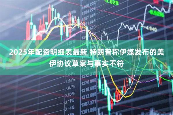 2025年配资明细表最新 特朗普称伊媒发布的美伊协议草案与事实不符