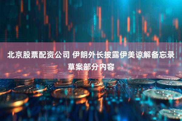北京股票配资公司 伊朗外长披露伊美谅解备忘录草案部分内容