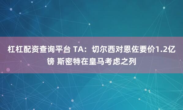 杠杠配资查询平台 TA：切尔西对恩佐要价1.2亿镑 斯密特在皇马考虑之列